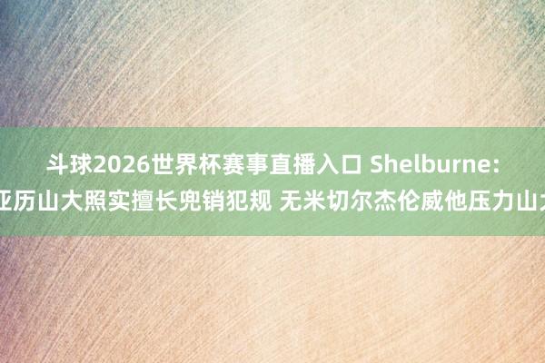 斗球2026世界杯赛事直播入口 Shelburne: 亚历山大照实擅长兜销犯规 无米切尔杰伦威他压力山大