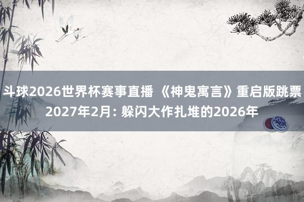 斗球2026世界杯赛事直播 《神鬼寓言》重启版跳票2027年2月: 躲闪大作扎堆的2026年