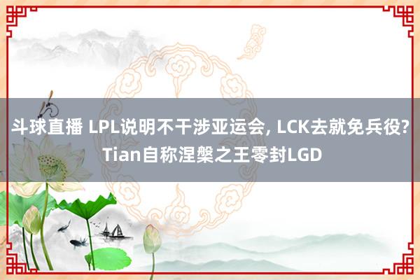 斗球直播 LPL说明不干涉亚运会, LCK去就免兵役? Tian自称涅槃之王零封LGD