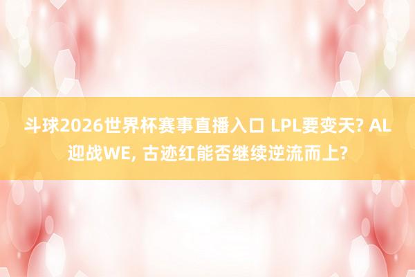 斗球2026世界杯赛事直播入口 LPL要变天? AL迎战WE, 古迹红能否继续逆流而上?