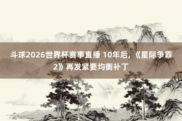 斗球2026世界杯赛事直播 10年后, 《星际争霸2》再发紧要均衡补丁