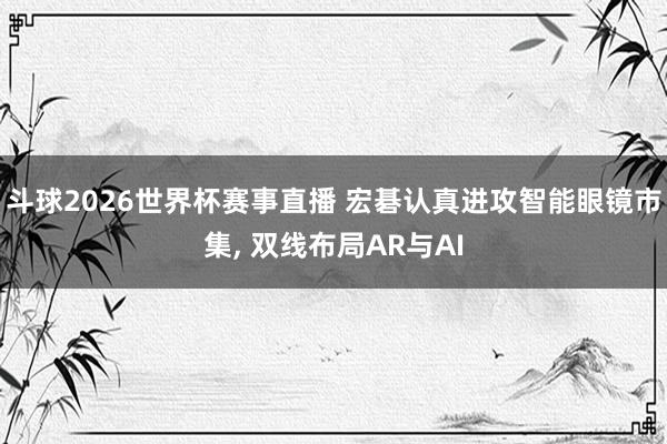 斗球2026世界杯赛事直播 宏碁认真进攻智能眼镜市集, 双线布局AR与AI