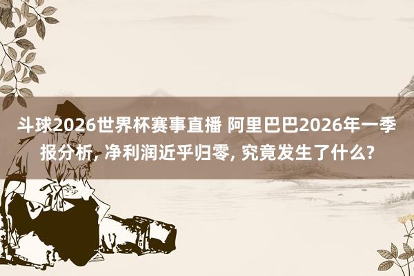 斗球2026世界杯赛事直播 阿里巴巴2026年一季报分析, 净利润近乎归零, 究竟发生了什么?