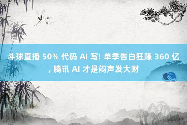斗球直播 50% 代码 AI 写! 单季告白狂赚 360 亿, 腾讯 AI 才是闷声发大财