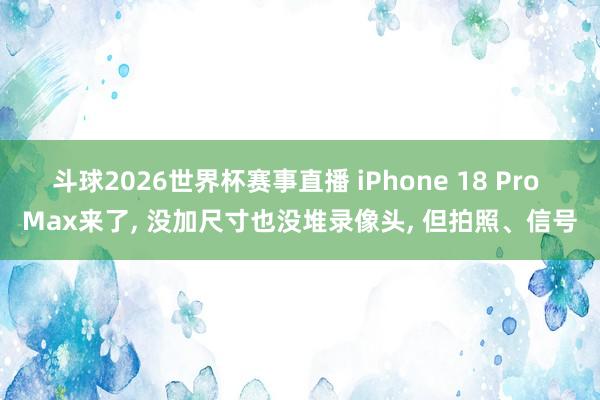 斗球2026世界杯赛事直播 iPhone 18 Pro Max来了, 没加尺寸也没堆录像头, 但拍照、信号