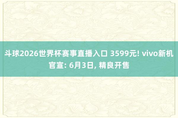 斗球2026世界杯赛事直播入口 3599元! vivo新机官宣: 6月3日, 精良开售