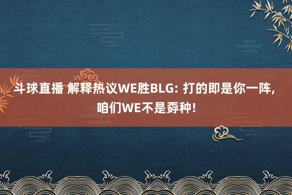斗球直播 解释热议WE胜BLG: 打的即是你一阵, 咱们WE不是孬种!