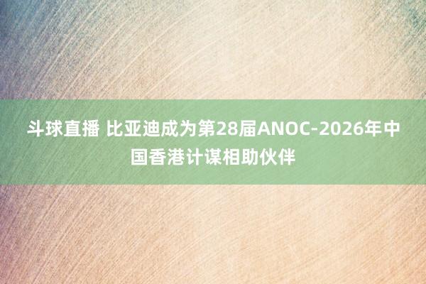斗球直播 比亚迪成为第28届ANOC-2026年中国香港计谋相助伙伴