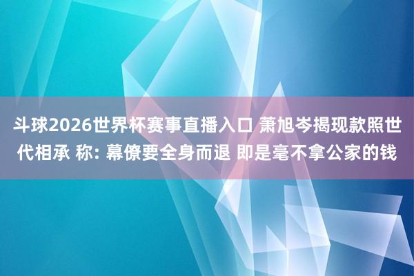 斗球2026世界杯赛事直播入口 萧旭岑揭现款照世代相承 称: 幕僚要全身而退 即是毫不拿公家的钱