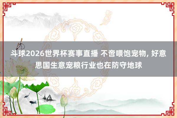斗球2026世界杯赛事直播 不啻喂饱宠物, 好意思国生意宠粮行业也在防守地球