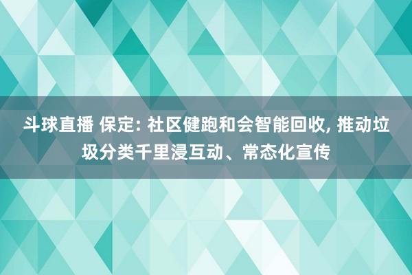 斗球直播 保定: 社区健跑和会智能回收, 推动垃圾分类千里浸互动、常态化宣传