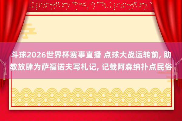 斗球2026世界杯赛事直播 点球大战运转前, 助教放肆为萨福诺夫写札记,<a href=