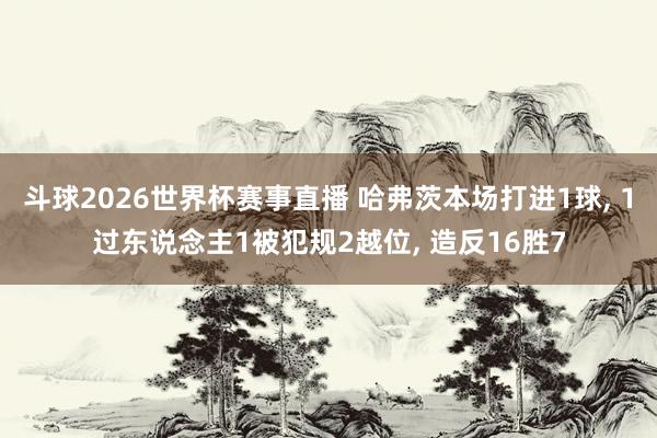 斗球2026世界杯赛事直播 哈弗茨本场打进1球, 1过东说念主1被犯规2越位, 造反16胜7