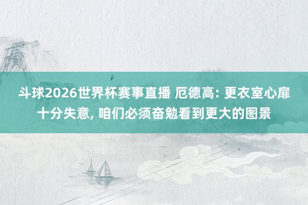 斗球2026世界杯赛事直播 厄德高: 更衣室心扉十分失意, 咱们必须奋勉看到更大的图景