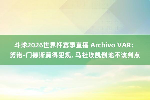 斗球2026世界杯赛事直播 Archivo VAR: 努诺-门德斯莫得犯规, 马杜埃凯倒地不该判点