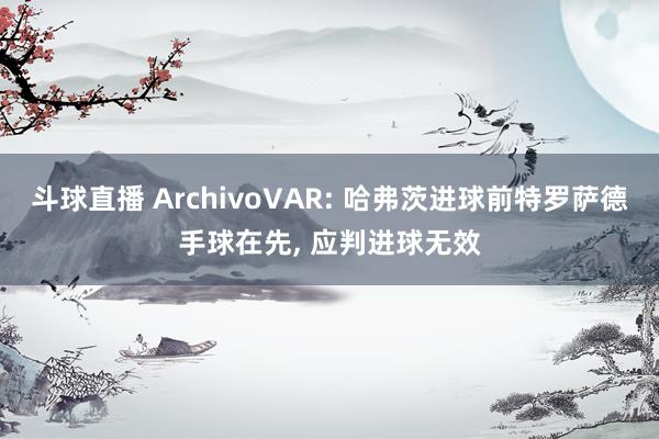 斗球直播 ArchivoVAR: 哈弗茨进球前特罗萨德手球在先, 应判进球无效