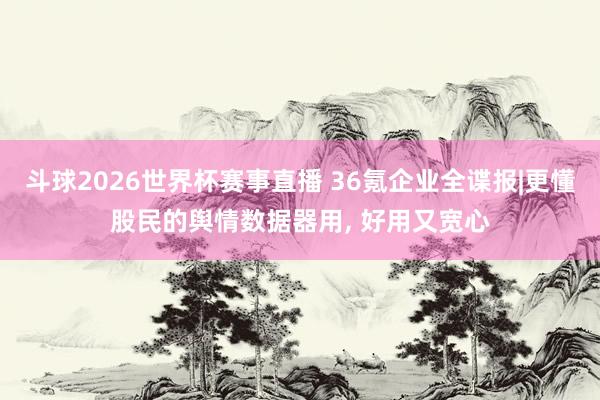 斗球2026世界杯赛事直播 36氪企业全谍报|更懂股民的舆情数据器用, 好用又宽心