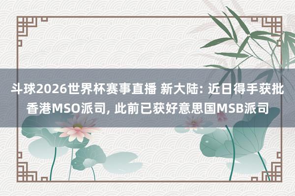 斗球2026世界杯赛事直播 新大陆: 近日得手获批香港MSO派司, 此前已获好意思国MSB派司