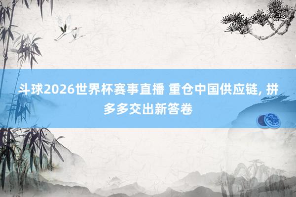 斗球2026世界杯赛事直播 重仓中国供应链, 拼多多交出新答卷
