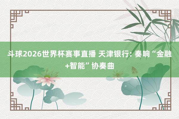 斗球2026世界杯赛事直播 天津银行: 奏响“金融+智能”协奏曲