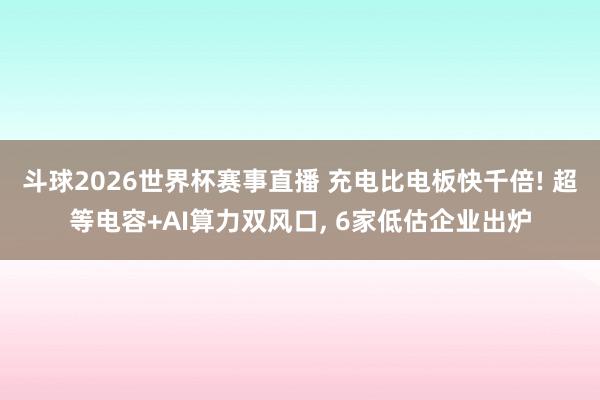 斗球2026世界杯赛事直播 充电比电板快千倍! 超等电容+AI算力双风口, 6家低估企业出炉