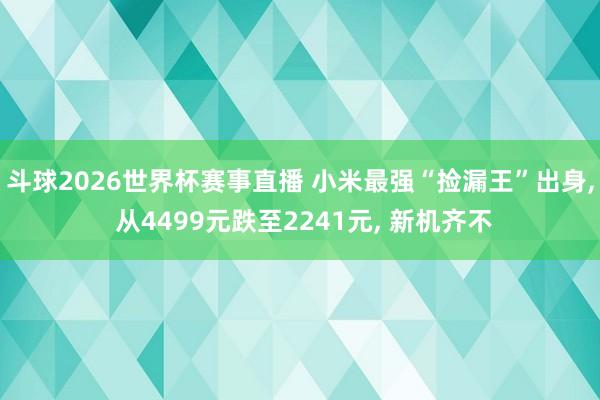 斗球2026世界杯赛事直播 小米最强“捡漏王”出身, 从4499元跌至2241元, 新机齐不