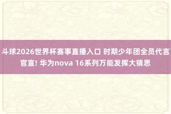 斗球2026世界杯赛事直播入口 时期少年团全员代言官宣! 华为nova 16系列万能发挥大猜思