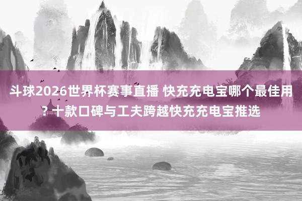 斗球2026世界杯赛事直播 快充充电宝哪个最佳用? 十款口碑与工夫跨越快充充电宝推选