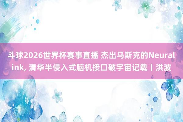 斗球2026世界杯赛事直播 杰出马斯克的Neuralink, 清华半侵入式脑机接口破宇宙记载丨洪波
