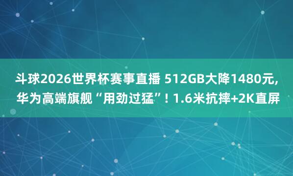 斗球2026世界杯赛事直播 512GB大降1480元, 华为高端旗舰“用劲过猛”! 1.6米抗摔+2K直屏