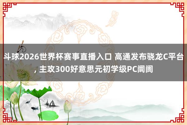 斗球2026世界杯赛事直播入口 高通发布骁龙C平台, 主攻300好意思元初学级PC阛阓