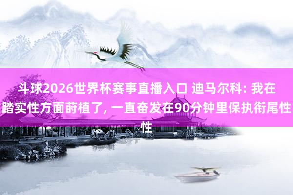 斗球2026世界杯赛事直播入口 迪马尔科: 我在踏实性方面莳植了, 一直奋发在90分钟里保执衔尾性