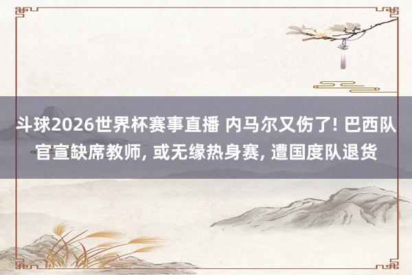 斗球2026世界杯赛事直播 内马尔又伤了! 巴西队官宣缺席教师, 或无缘热身赛, 遭国度队退货
