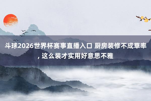 斗球2026世界杯赛事直播入口 厨房装修不成草率,<a href=