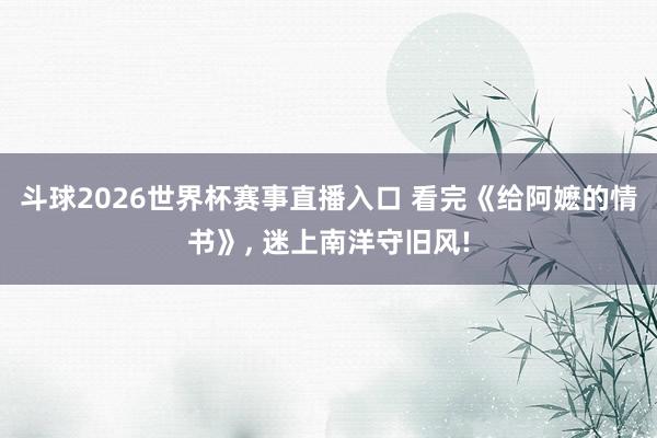 斗球2026世界杯赛事直播入口 看完《给阿嬷的情书》, 迷上南洋守旧风!