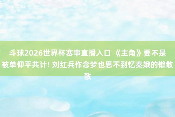 斗球2026世界杯赛事直播入口 《主角》要不是被单仰平共计! 刘红兵作念梦也思不到忆秦娥的懒散