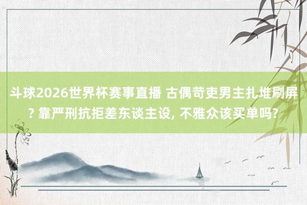 斗球2026世界杯赛事直播 古偶苛吏男主扎堆刷屏? 靠严刑抗拒差东谈主设, 不雅众该买单吗?