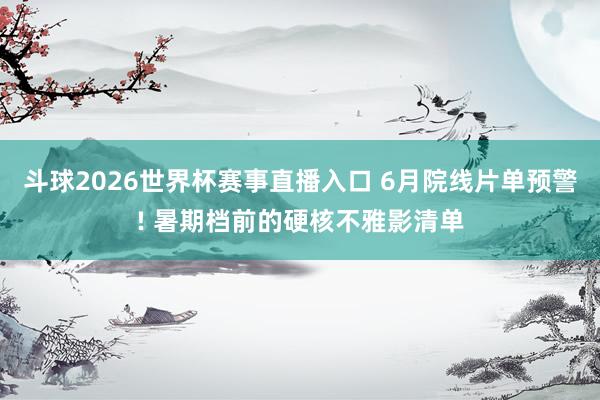 斗球2026世界杯赛事直播入口 6月院线片单预警! 暑期档前的硬核不雅影清单