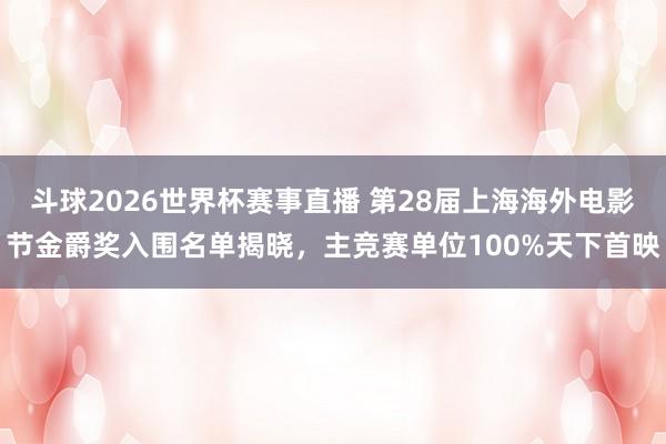 斗球2026世界杯赛事直播 第28届上海海外电影节金爵奖入围名单揭晓，主竞赛单位100%天下首映