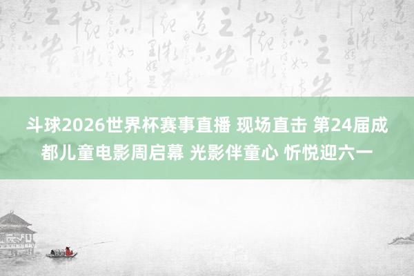 斗球2026世界杯赛事直播 现场直击 第24届成都儿童电影周启幕 光影伴童心 忻悦迎六一