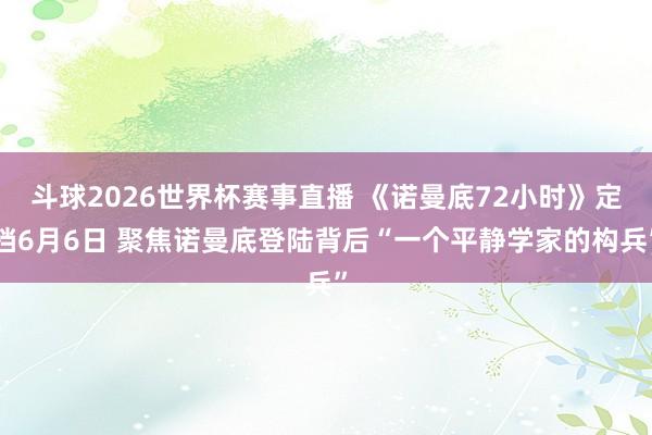 斗球2026世界杯赛事直播 《诺曼底72小时》定档6月6日 聚焦诺曼底登陆背后“一个平静学家的构兵”