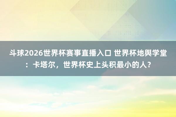 斗球2026世界杯赛事直播入口 世界杯地舆学堂：卡塔尔，世界杯史上头积最小的人？