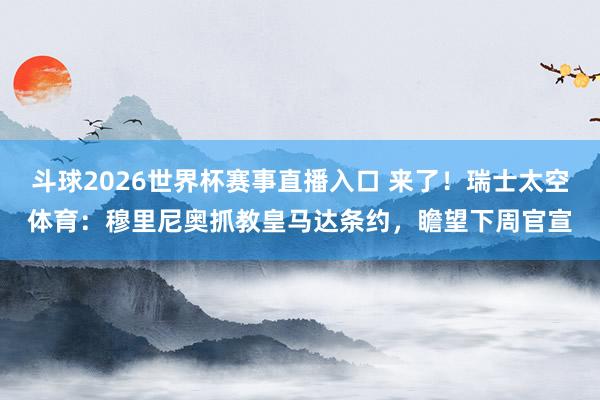 斗球2026世界杯赛事直播入口 来了！瑞士太空体育：穆里尼奥抓教皇马达条约，瞻望下周官宣