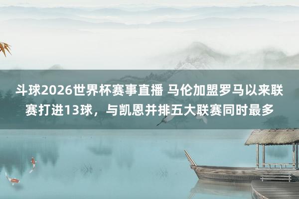 斗球2026世界杯赛事直播 马伦加盟罗马以来联赛打进13球，与凯恩并排五大联赛同时最多