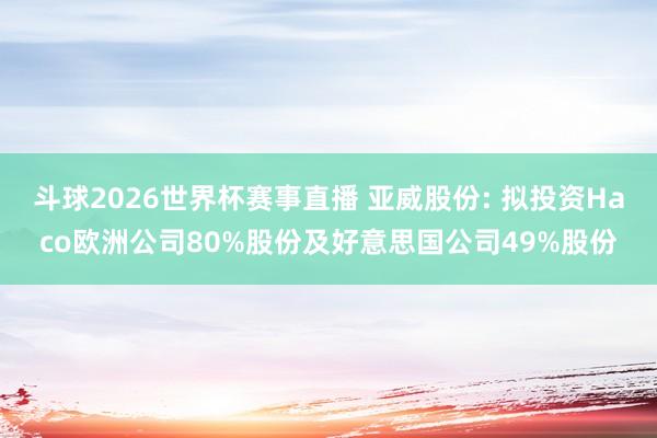 斗球2026世界杯赛事直播 亚威股份: 拟投资Haco欧洲公司80%股份及好意思国公司49%股份