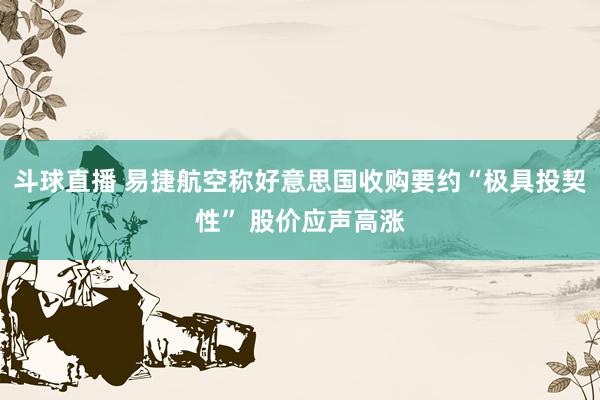斗球直播 易捷航空称好意思国收购要约“极具投契性” 股价应声高涨