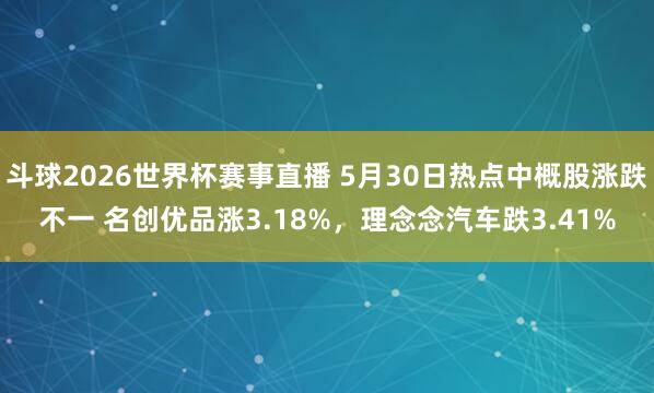 斗球2026世界杯赛事直播 5月30日热点中概股涨跌不一 名创优品涨3.18%，理念念汽车跌3.41%