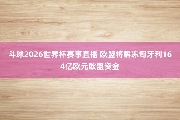 斗球2026世界杯赛事直播 欧盟将解冻匈牙利164亿欧元欧盟资金