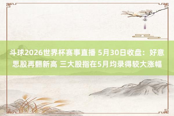 斗球2026世界杯赛事直播 5月30日收盘：好意思股再翻新高 三大股指在5月均录得较大涨幅