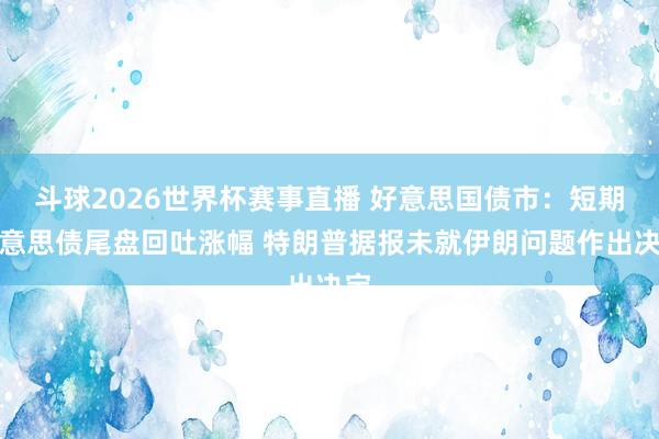 斗球2026世界杯赛事直播 好意思国债市：短期好意思债尾盘回吐涨幅 特朗普据报未就伊朗问题作出决定